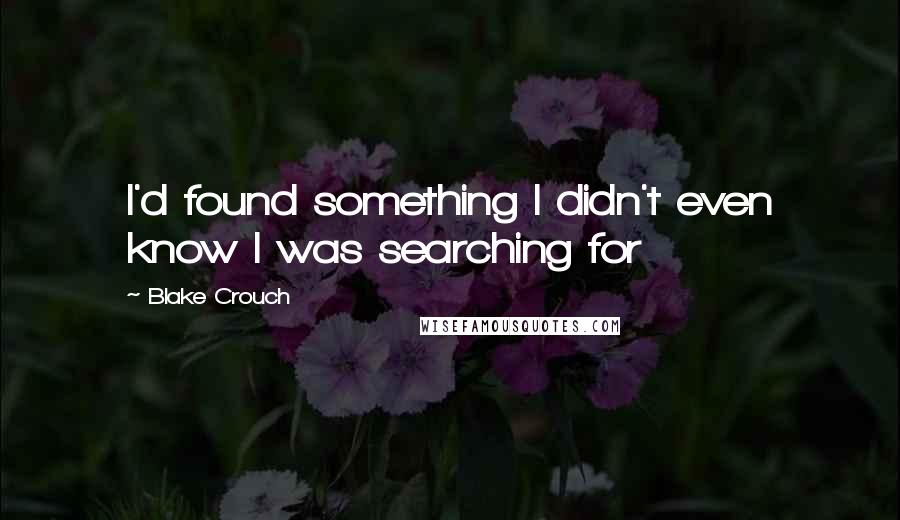 Blake Crouch Quotes: I'd found something I didn't even know I was searching for