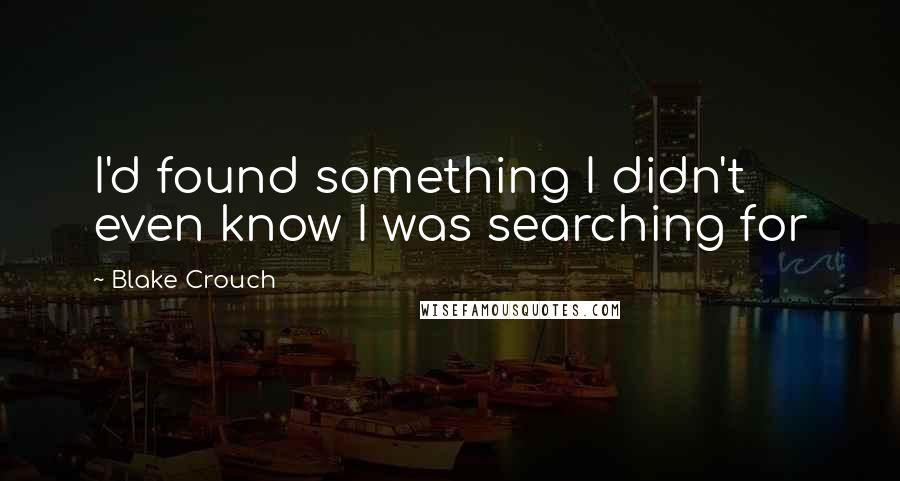 Blake Crouch Quotes: I'd found something I didn't even know I was searching for