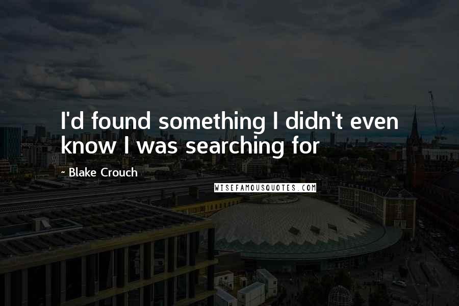 Blake Crouch Quotes: I'd found something I didn't even know I was searching for