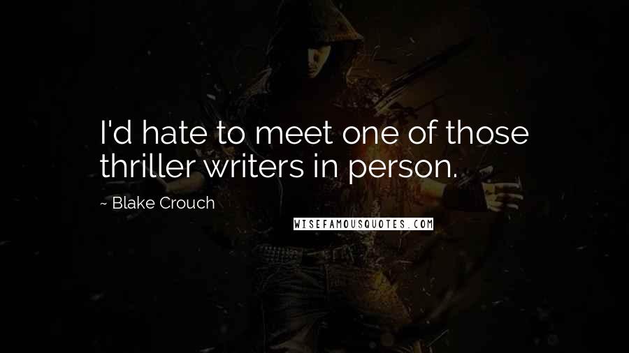 Blake Crouch Quotes: I'd hate to meet one of those thriller writers in person.