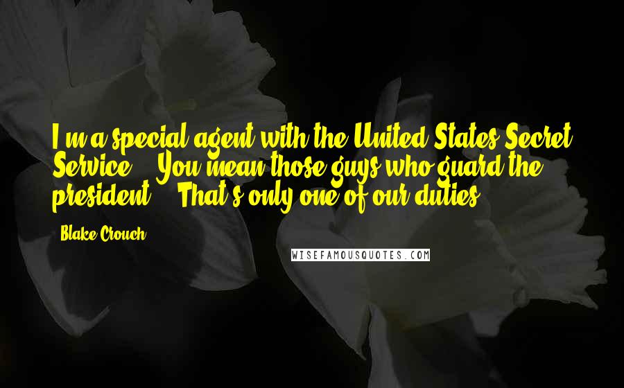 Blake Crouch Quotes: I'm a special agent with the United States Secret Service." "You mean those guys who guard the president?" "That's only one of our duties.