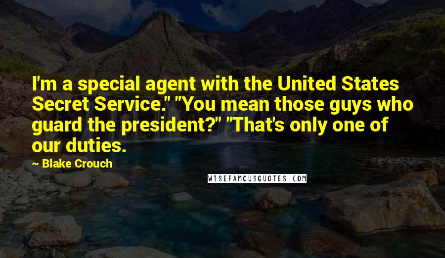 Blake Crouch Quotes: I'm a special agent with the United States Secret Service." "You mean those guys who guard the president?" "That's only one of our duties.