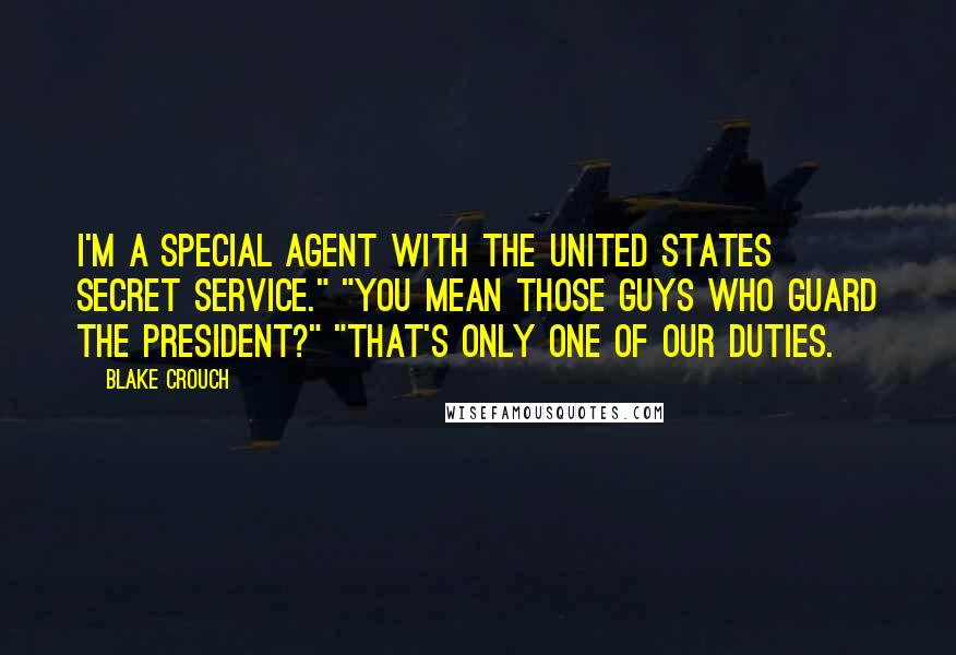 Blake Crouch Quotes: I'm a special agent with the United States Secret Service." "You mean those guys who guard the president?" "That's only one of our duties.