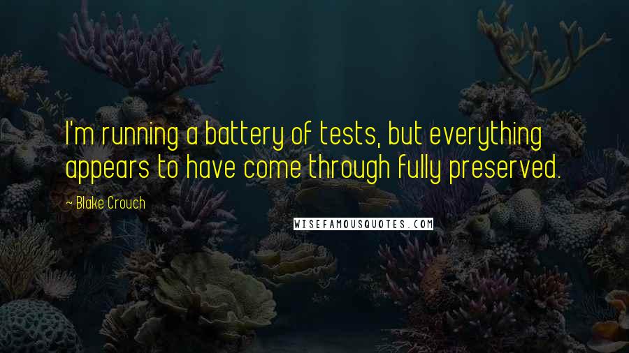 Blake Crouch Quotes: I'm running a battery of tests, but everything appears to have come through fully preserved.