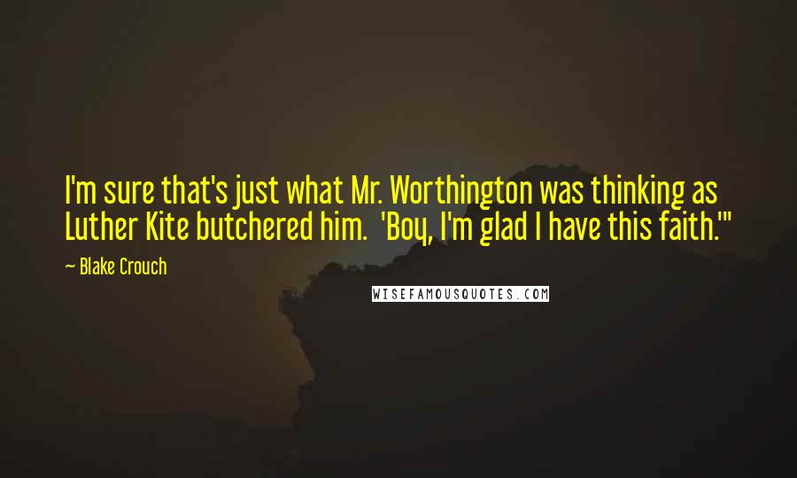 Blake Crouch Quotes: I'm sure that's just what Mr. Worthington was thinking as Luther Kite butchered him.  'Boy, I'm glad I have this faith.'"