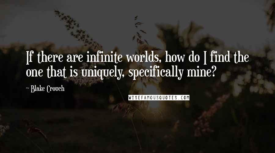 Blake Crouch Quotes: If there are infinite worlds, how do I find the one that is uniquely, specifically mine?