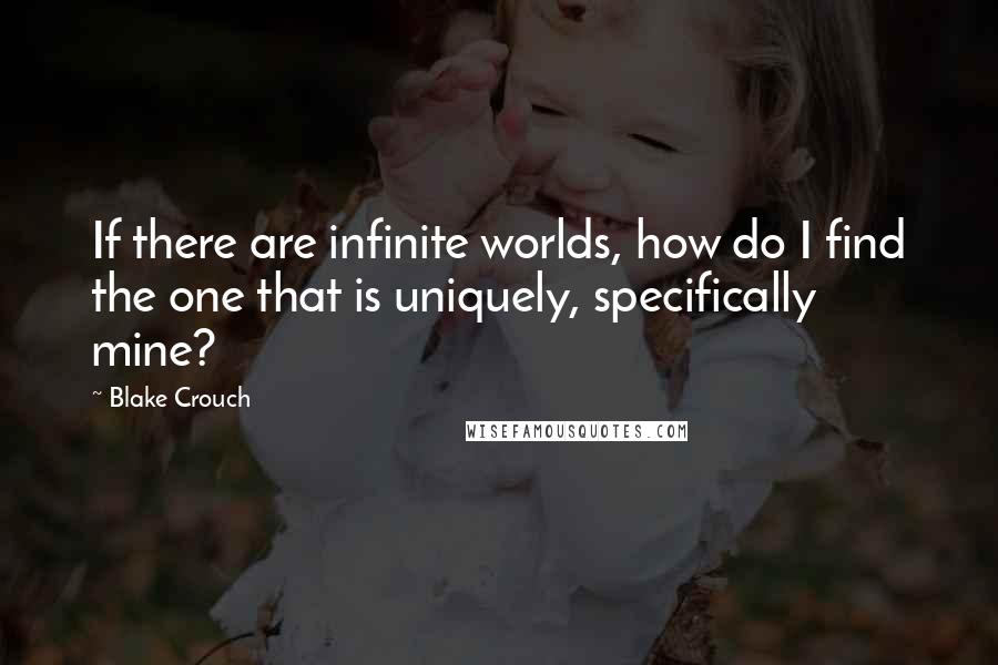 Blake Crouch Quotes: If there are infinite worlds, how do I find the one that is uniquely, specifically mine?