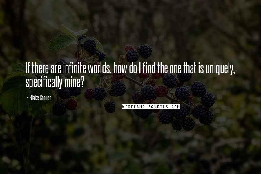 Blake Crouch Quotes: If there are infinite worlds, how do I find the one that is uniquely, specifically mine?