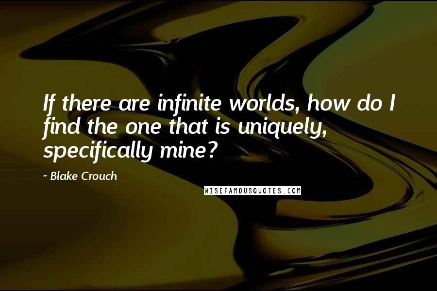 Blake Crouch Quotes: If there are infinite worlds, how do I find the one that is uniquely, specifically mine?