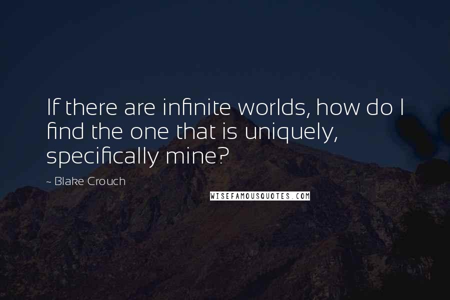 Blake Crouch Quotes: If there are infinite worlds, how do I find the one that is uniquely, specifically mine?