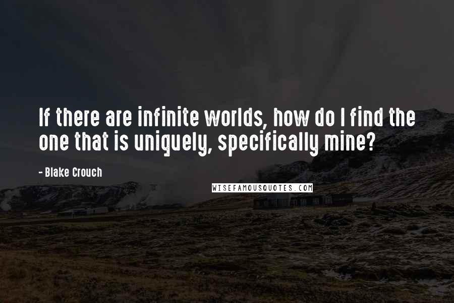 Blake Crouch Quotes: If there are infinite worlds, how do I find the one that is uniquely, specifically mine?