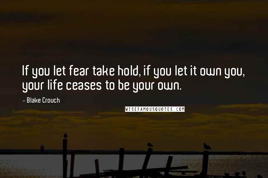 Blake Crouch Quotes: If you let fear take hold, if you let it own you, your life ceases to be your own.