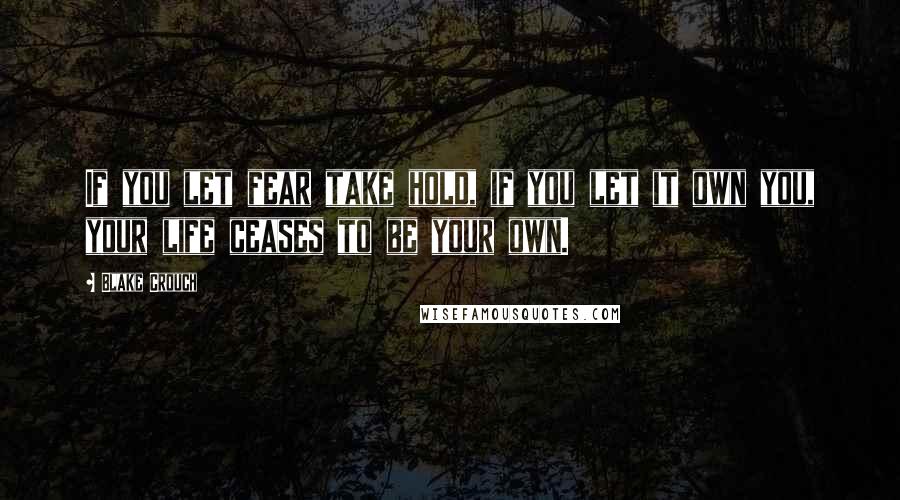 Blake Crouch Quotes: If you let fear take hold, if you let it own you, your life ceases to be your own.