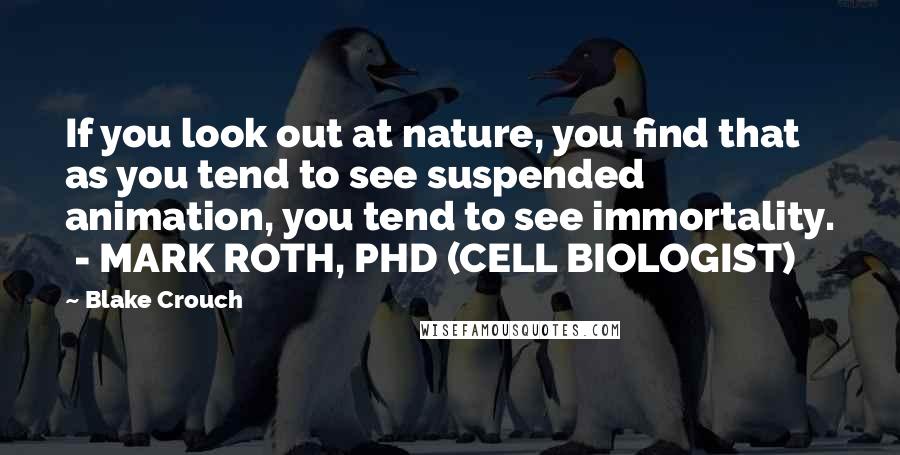 Blake Crouch Quotes: If you look out at nature, you find that as you tend to see suspended animation, you tend to see immortality.  - MARK ROTH, PHD (CELL BIOLOGIST)