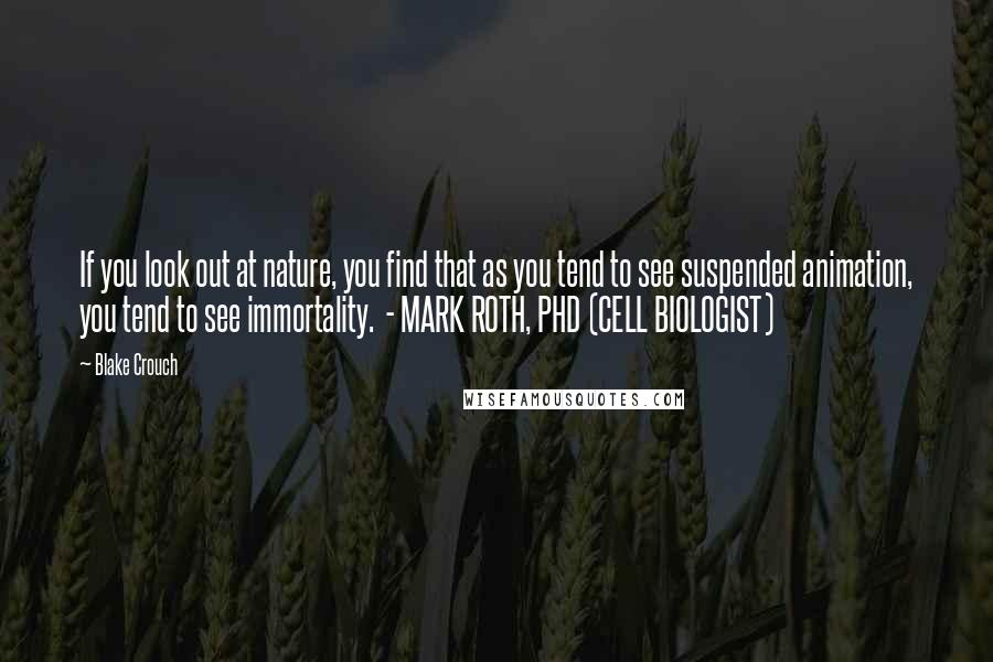 Blake Crouch Quotes: If you look out at nature, you find that as you tend to see suspended animation, you tend to see immortality.  - MARK ROTH, PHD (CELL BIOLOGIST)