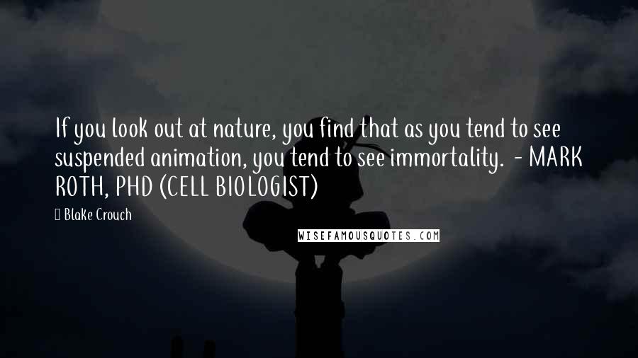 Blake Crouch Quotes: If you look out at nature, you find that as you tend to see suspended animation, you tend to see immortality.  - MARK ROTH, PHD (CELL BIOLOGIST)