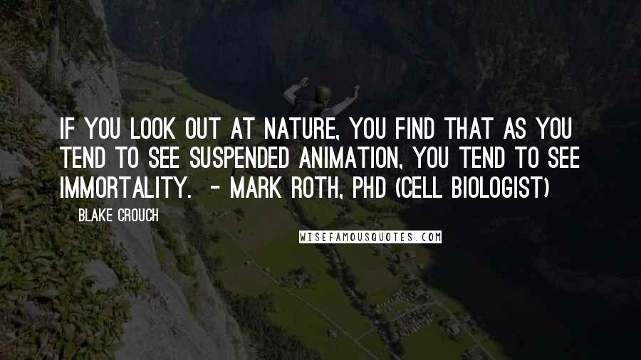 Blake Crouch Quotes: If you look out at nature, you find that as you tend to see suspended animation, you tend to see immortality.  - MARK ROTH, PHD (CELL BIOLOGIST)