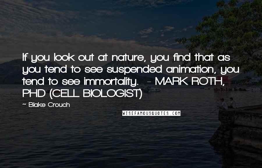 Blake Crouch Quotes: If you look out at nature, you find that as you tend to see suspended animation, you tend to see immortality.  - MARK ROTH, PHD (CELL BIOLOGIST)