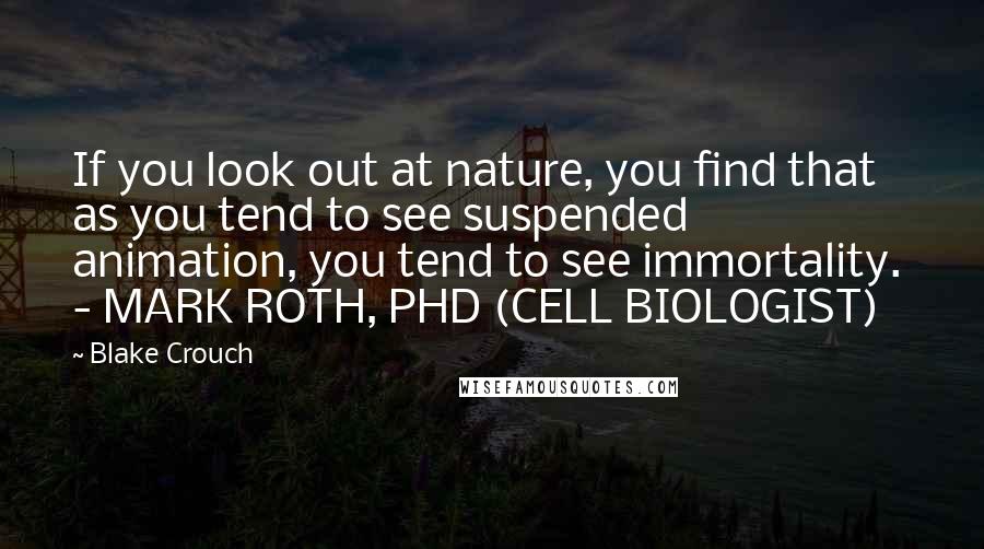 Blake Crouch Quotes: If you look out at nature, you find that as you tend to see suspended animation, you tend to see immortality. - MARK ROTH, PHD (CELL BIOLOGIST)
