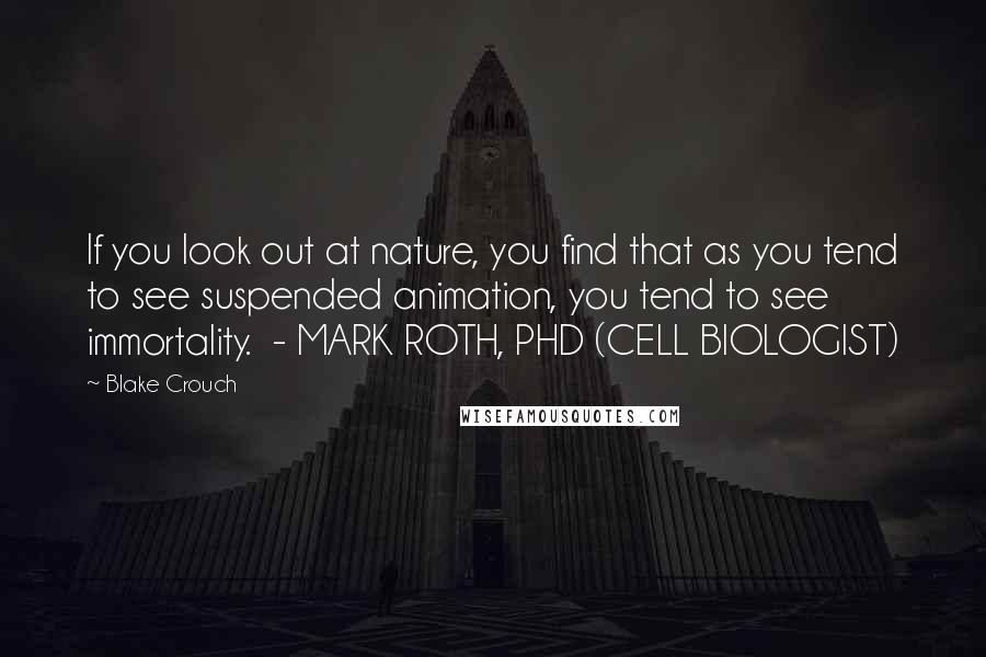 Blake Crouch Quotes: If you look out at nature, you find that as you tend to see suspended animation, you tend to see immortality.  - MARK ROTH, PHD (CELL BIOLOGIST)