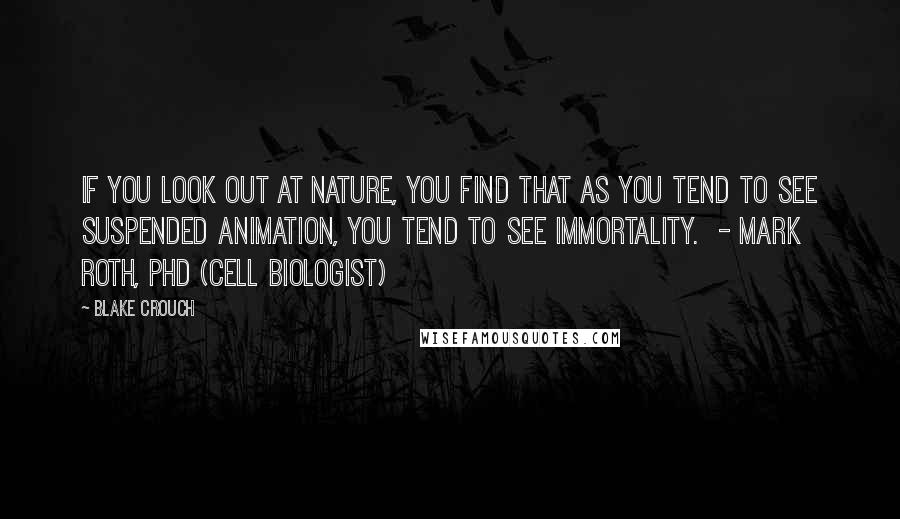 Blake Crouch Quotes: If you look out at nature, you find that as you tend to see suspended animation, you tend to see immortality.  - MARK ROTH, PHD (CELL BIOLOGIST)