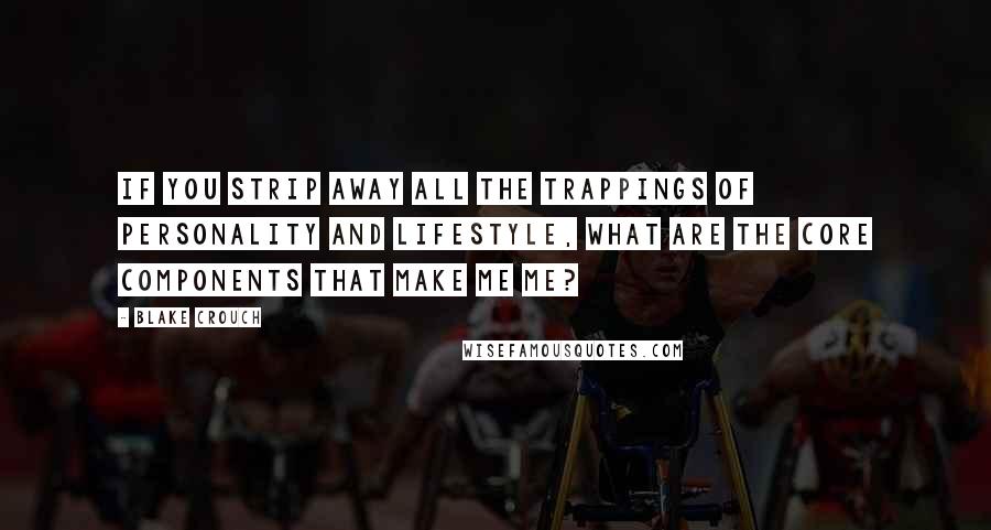 Blake Crouch Quotes: If you strip away all the trappings of personality and lifestyle, what are the core components that make me me?