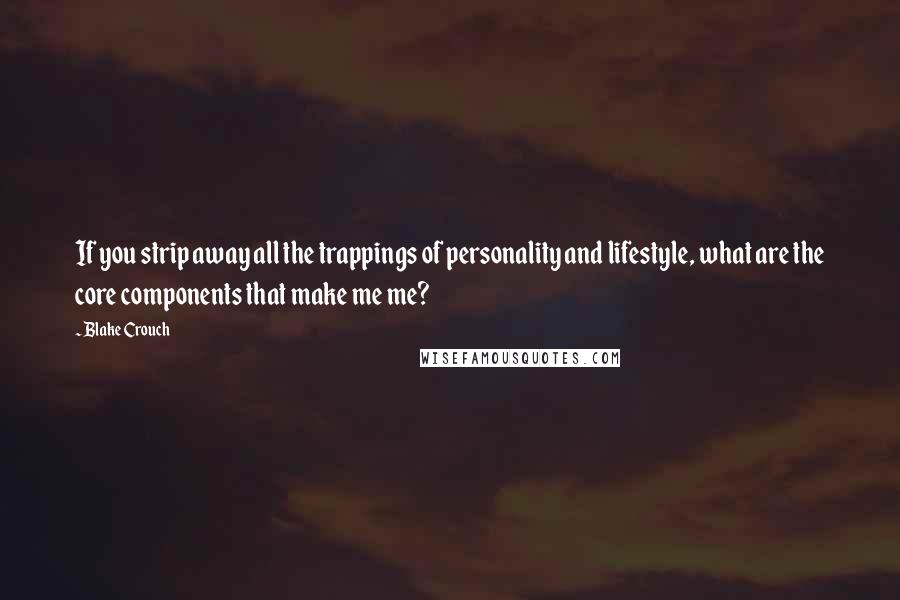 Blake Crouch Quotes: If you strip away all the trappings of personality and lifestyle, what are the core components that make me me?