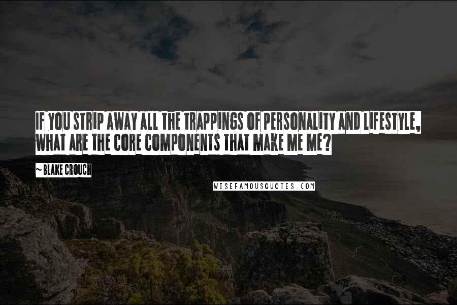 Blake Crouch Quotes: If you strip away all the trappings of personality and lifestyle, what are the core components that make me me?