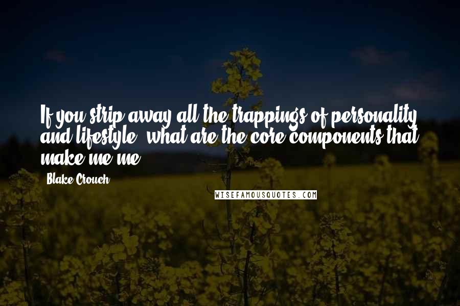 Blake Crouch Quotes: If you strip away all the trappings of personality and lifestyle, what are the core components that make me me?