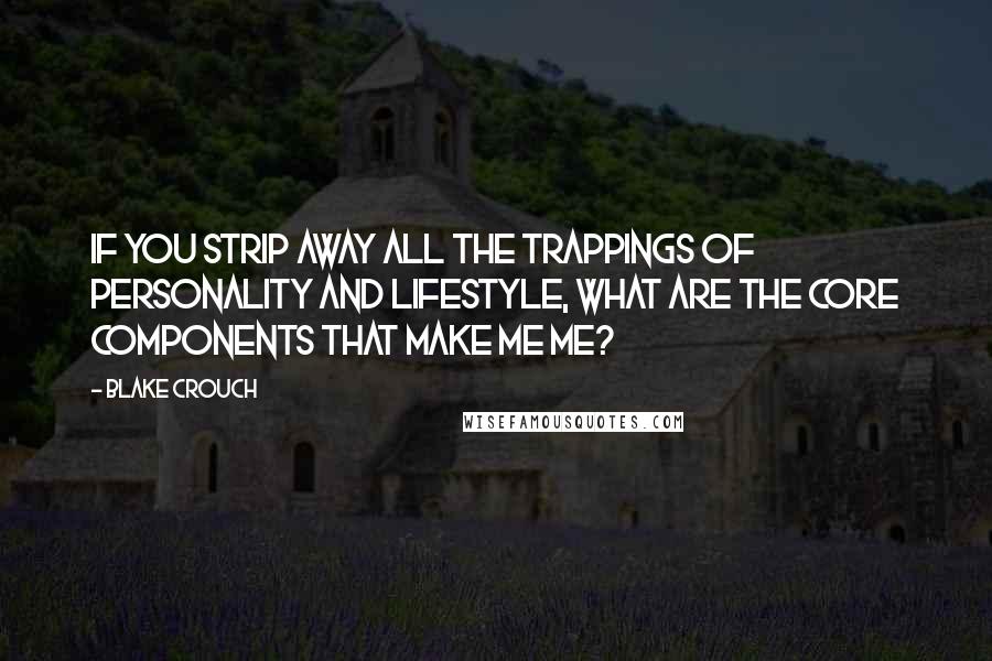 Blake Crouch Quotes: If you strip away all the trappings of personality and lifestyle, what are the core components that make me me?