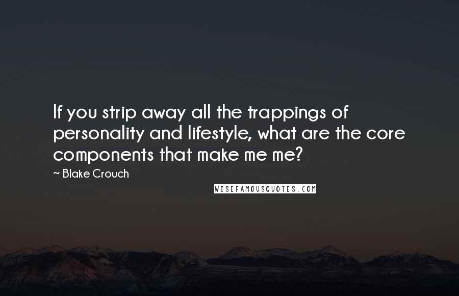 Blake Crouch Quotes: If you strip away all the trappings of personality and lifestyle, what are the core components that make me me?