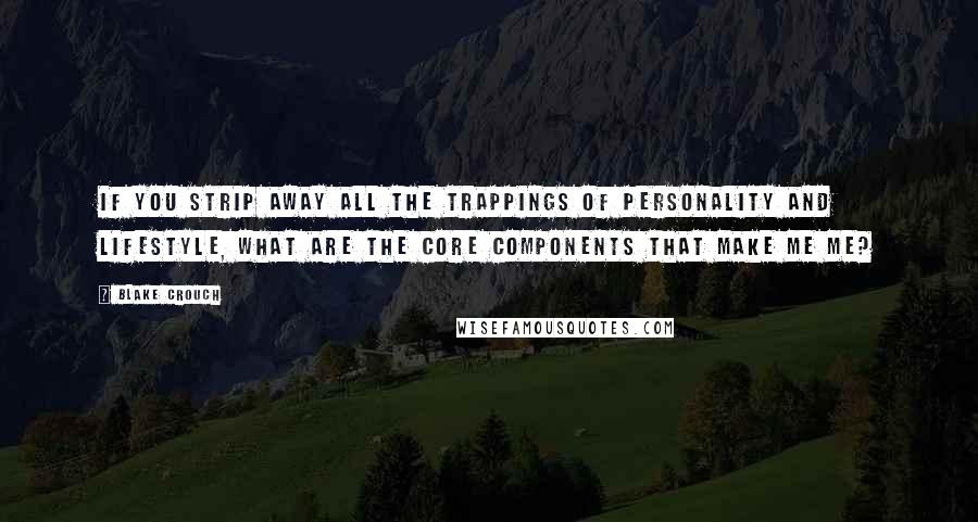 Blake Crouch Quotes: If you strip away all the trappings of personality and lifestyle, what are the core components that make me me?