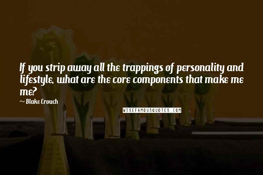 Blake Crouch Quotes: If you strip away all the trappings of personality and lifestyle, what are the core components that make me me?
