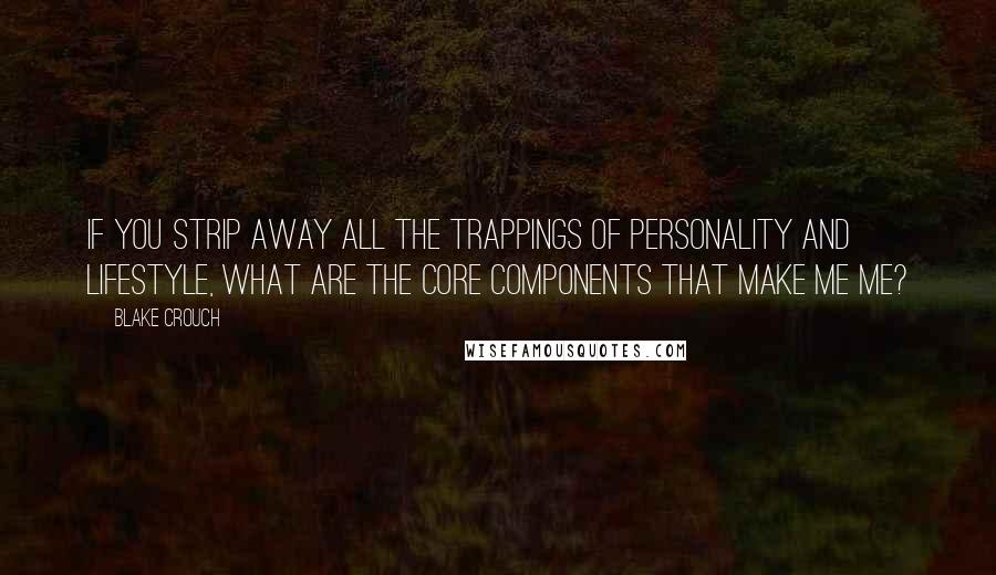 Blake Crouch Quotes: If you strip away all the trappings of personality and lifestyle, what are the core components that make me me?