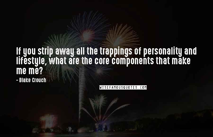 Blake Crouch Quotes: If you strip away all the trappings of personality and lifestyle, what are the core components that make me me?