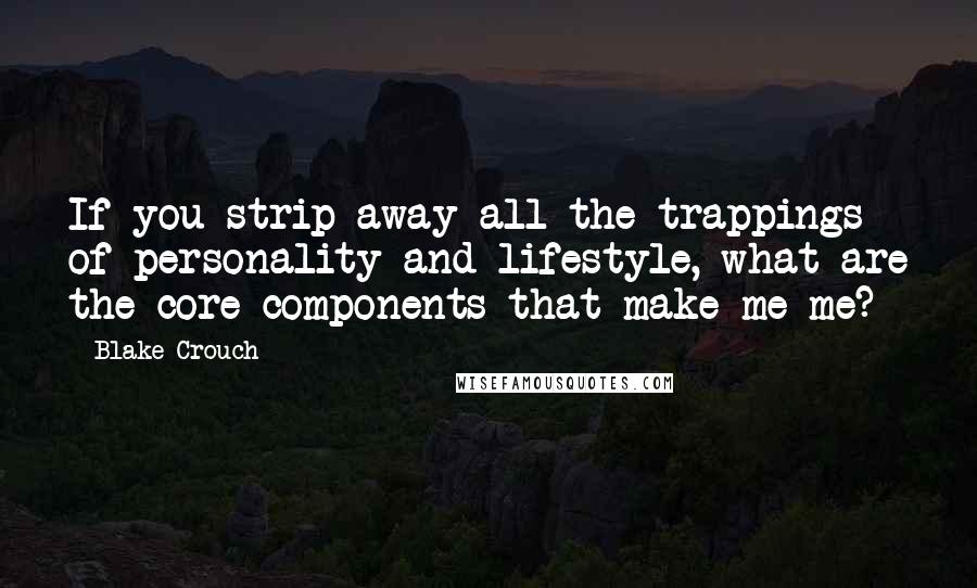 Blake Crouch Quotes: If you strip away all the trappings of personality and lifestyle, what are the core components that make me me?