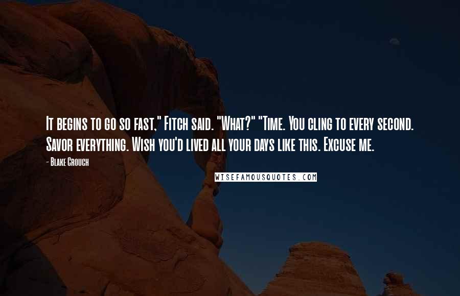 Blake Crouch Quotes: It begins to go so fast," Fitch said. "What?" "Time. You cling to every second. Savor everything. Wish you'd lived all your days like this. Excuse me.