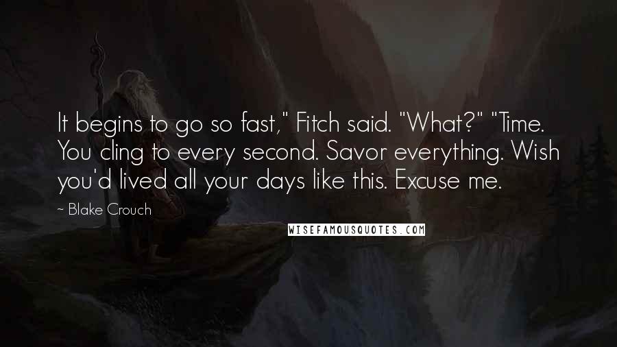 Blake Crouch Quotes: It begins to go so fast," Fitch said. "What?" "Time. You cling to every second. Savor everything. Wish you'd lived all your days like this. Excuse me.