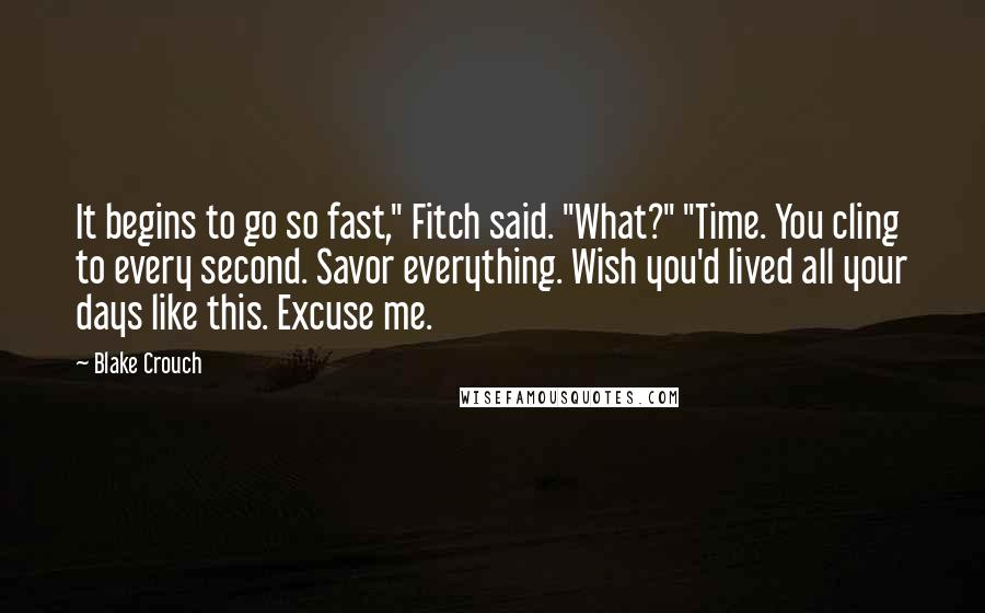 Blake Crouch Quotes: It begins to go so fast," Fitch said. "What?" "Time. You cling to every second. Savor everything. Wish you'd lived all your days like this. Excuse me.