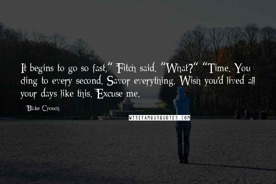 Blake Crouch Quotes: It begins to go so fast," Fitch said. "What?" "Time. You cling to every second. Savor everything. Wish you'd lived all your days like this. Excuse me.