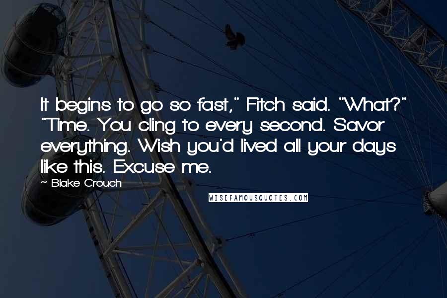 Blake Crouch Quotes: It begins to go so fast," Fitch said. "What?" "Time. You cling to every second. Savor everything. Wish you'd lived all your days like this. Excuse me.