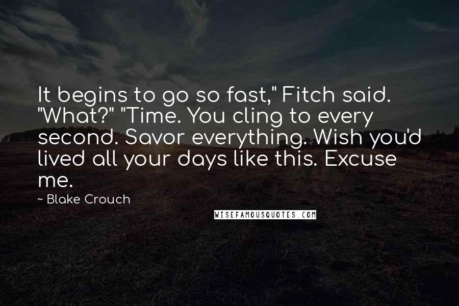 Blake Crouch Quotes: It begins to go so fast," Fitch said. "What?" "Time. You cling to every second. Savor everything. Wish you'd lived all your days like this. Excuse me.