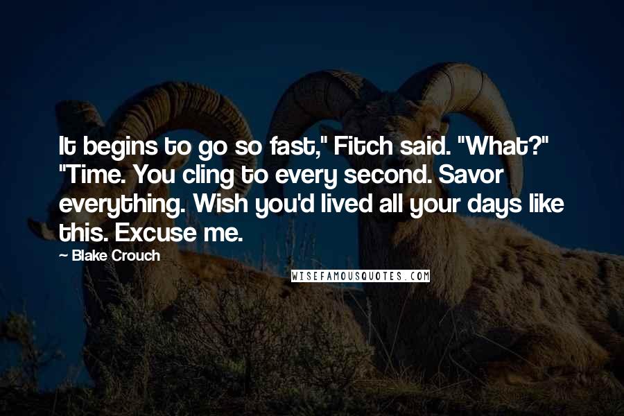 Blake Crouch Quotes: It begins to go so fast," Fitch said. "What?" "Time. You cling to every second. Savor everything. Wish you'd lived all your days like this. Excuse me.