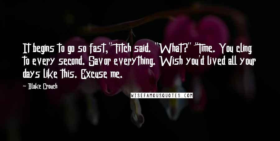 Blake Crouch Quotes: It begins to go so fast," Fitch said. "What?" "Time. You cling to every second. Savor everything. Wish you'd lived all your days like this. Excuse me.