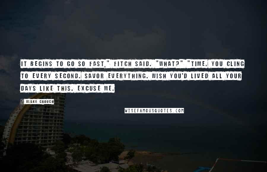 Blake Crouch Quotes: It begins to go so fast," Fitch said. "What?" "Time. You cling to every second. Savor everything. Wish you'd lived all your days like this. Excuse me.