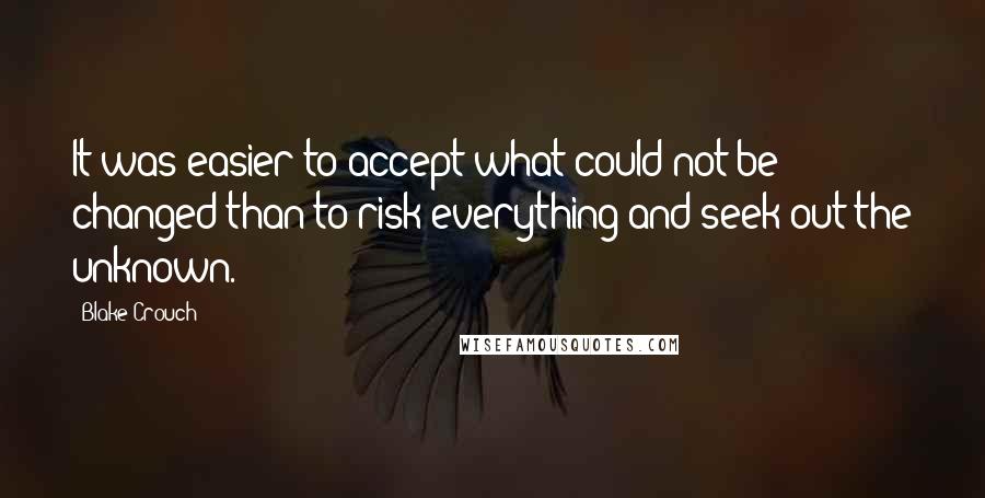 Blake Crouch Quotes: It was easier to accept what could not be changed than to risk everything and seek out the unknown.