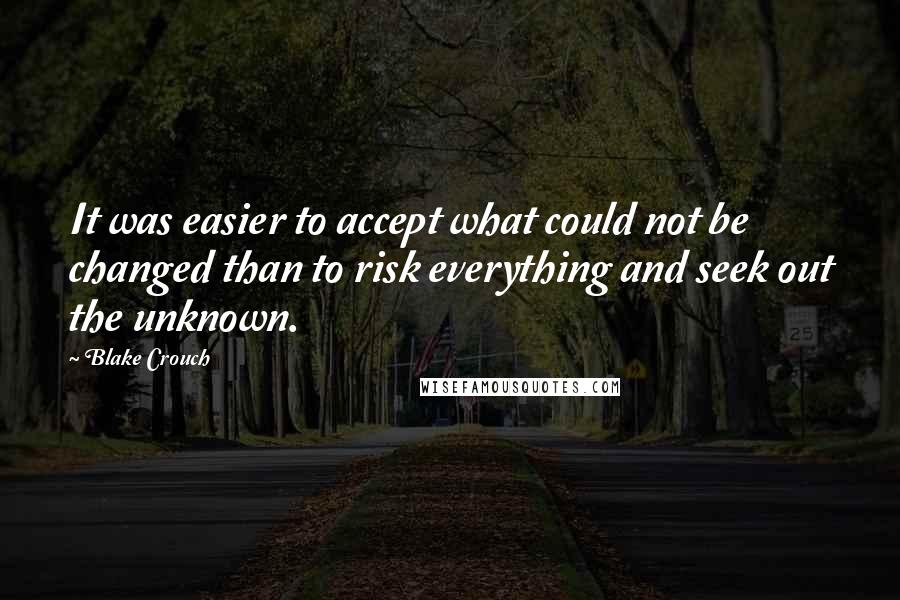 Blake Crouch Quotes: It was easier to accept what could not be changed than to risk everything and seek out the unknown.
