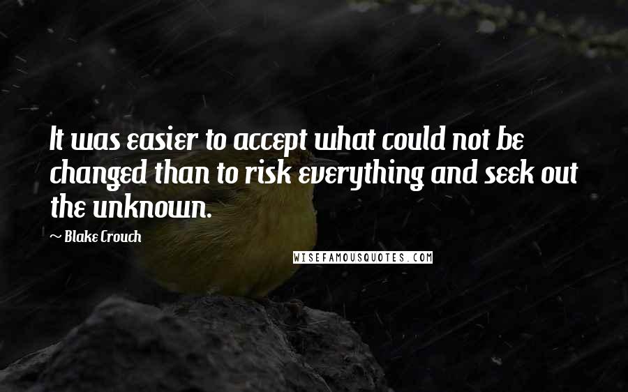 Blake Crouch Quotes: It was easier to accept what could not be changed than to risk everything and seek out the unknown.