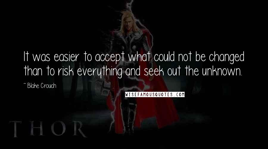 Blake Crouch Quotes: It was easier to accept what could not be changed than to risk everything and seek out the unknown.