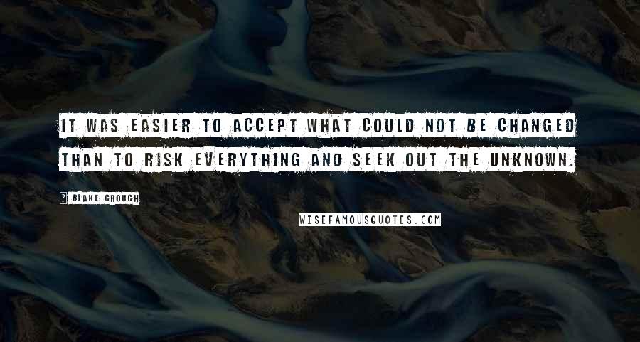 Blake Crouch Quotes: It was easier to accept what could not be changed than to risk everything and seek out the unknown.